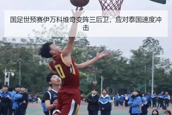 国足世预赛伊万科维奇变阵三后卫，应对泰国速度冲击
