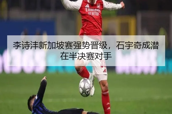 李诗沣新加坡赛强势晋级，石宇奇成潜在半决赛对手