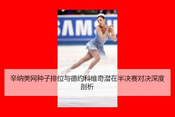 辛纳美网种子排位与德约科维奇潜在半决赛对决深度剖析