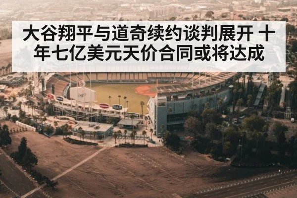 大谷翔平与道奇续约谈判展开 十年七亿美元天价合同或将达成